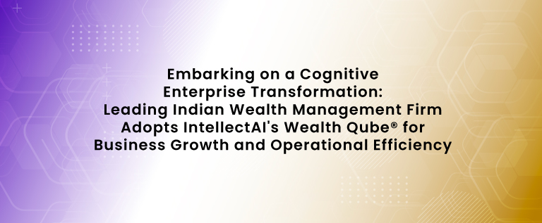 Embarking on a Cognitive Enterprise Transformation: Leading Indian Wealth Management Firm Adopts IntellectAI's Wealth Qube® for Business Growth and Operational Efficiency