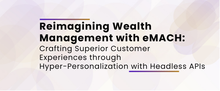 Reimagining Wealth Management with eMACH: Crafting Superior Customer Experiences through Hyper-Personalization with Headless APIs